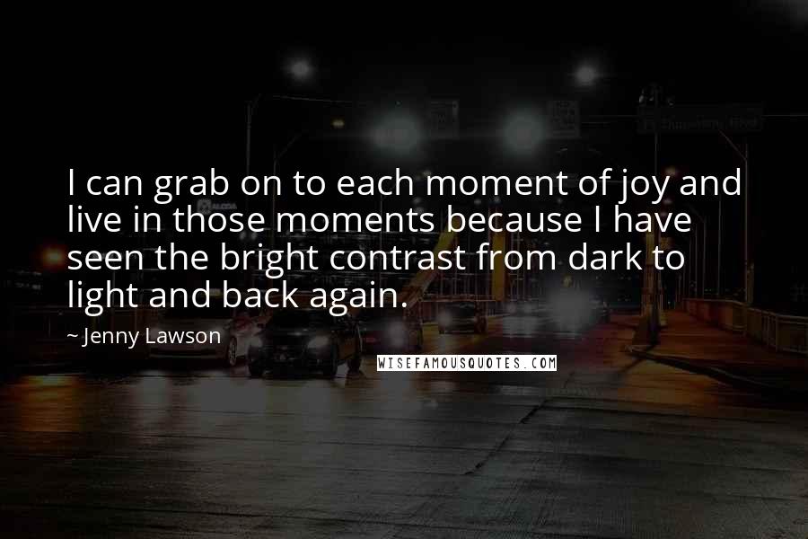 Jenny Lawson Quotes: I can grab on to each moment of joy and live in those moments because I have seen the bright contrast from dark to light and back again.