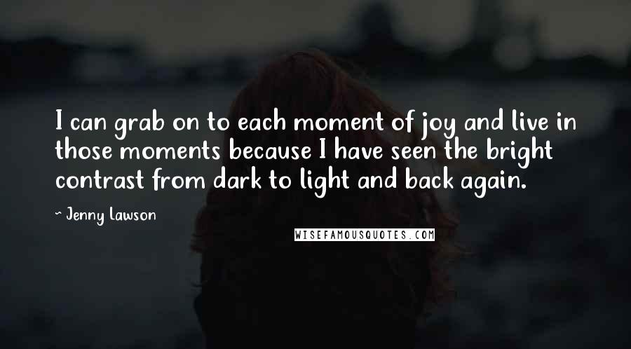 Jenny Lawson Quotes: I can grab on to each moment of joy and live in those moments because I have seen the bright contrast from dark to light and back again.