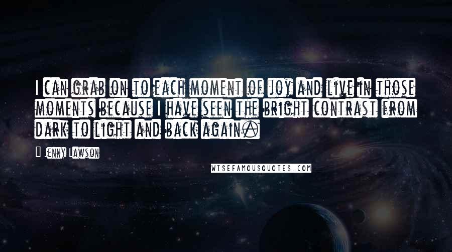 Jenny Lawson Quotes: I can grab on to each moment of joy and live in those moments because I have seen the bright contrast from dark to light and back again.