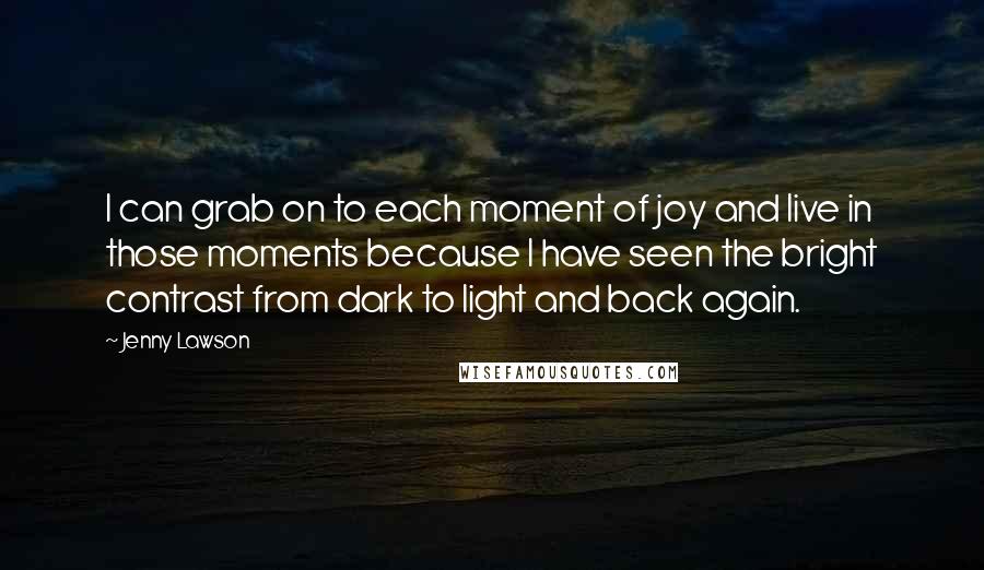 Jenny Lawson Quotes: I can grab on to each moment of joy and live in those moments because I have seen the bright contrast from dark to light and back again.