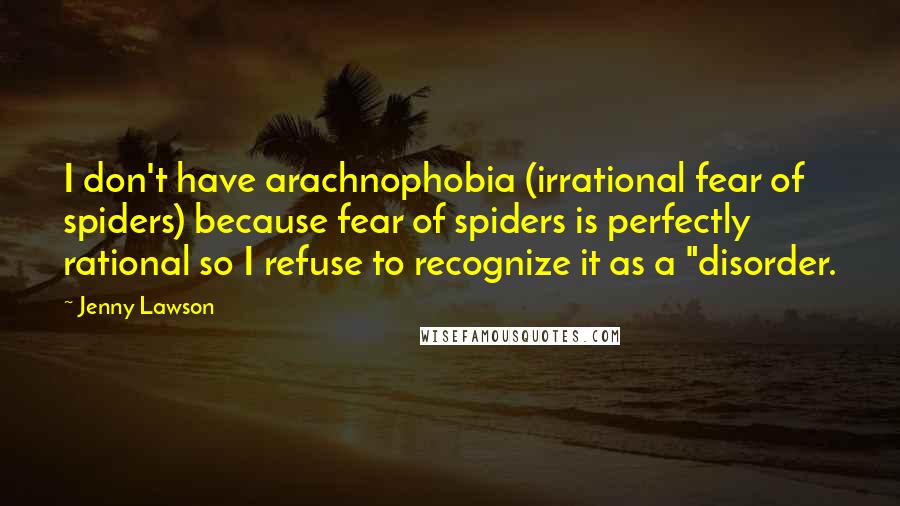 Jenny Lawson Quotes: I don't have arachnophobia (irrational fear of spiders) because fear of spiders is perfectly rational so I refuse to recognize it as a "disorder.