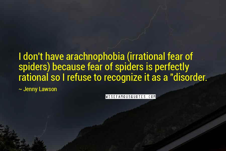 Jenny Lawson Quotes: I don't have arachnophobia (irrational fear of spiders) because fear of spiders is perfectly rational so I refuse to recognize it as a "disorder.