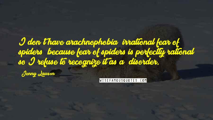 Jenny Lawson Quotes: I don't have arachnophobia (irrational fear of spiders) because fear of spiders is perfectly rational so I refuse to recognize it as a "disorder.