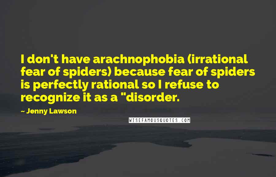 Jenny Lawson Quotes: I don't have arachnophobia (irrational fear of spiders) because fear of spiders is perfectly rational so I refuse to recognize it as a "disorder.