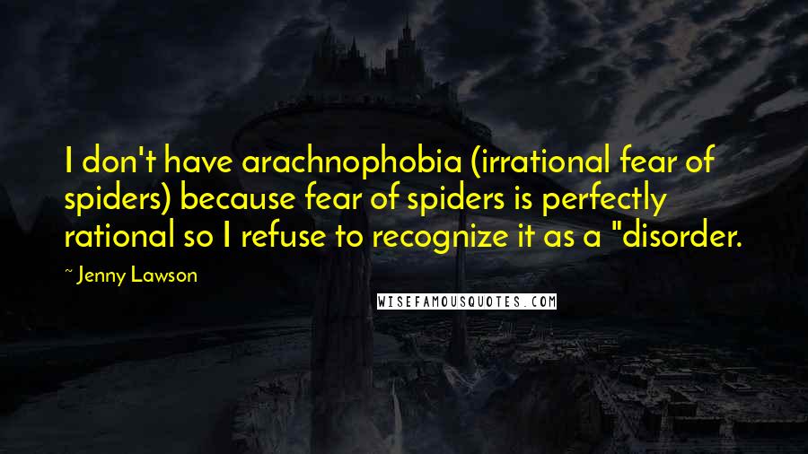 Jenny Lawson Quotes: I don't have arachnophobia (irrational fear of spiders) because fear of spiders is perfectly rational so I refuse to recognize it as a "disorder.
