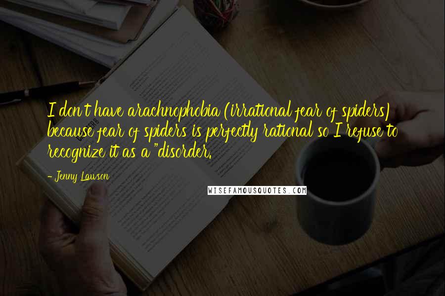 Jenny Lawson Quotes: I don't have arachnophobia (irrational fear of spiders) because fear of spiders is perfectly rational so I refuse to recognize it as a "disorder.
