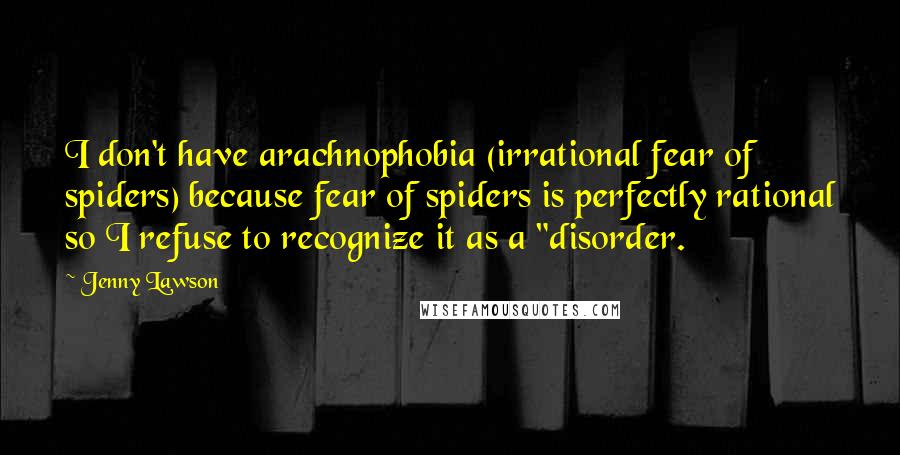 Jenny Lawson Quotes: I don't have arachnophobia (irrational fear of spiders) because fear of spiders is perfectly rational so I refuse to recognize it as a "disorder.