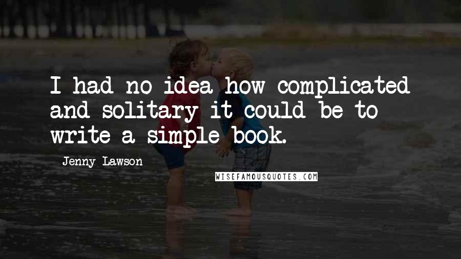 Jenny Lawson Quotes: I had no idea how complicated and solitary it could be to write a simple book.