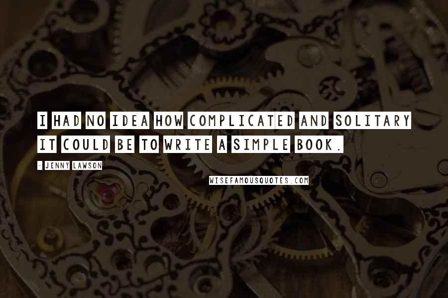 Jenny Lawson Quotes: I had no idea how complicated and solitary it could be to write a simple book.