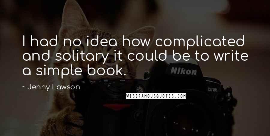 Jenny Lawson Quotes: I had no idea how complicated and solitary it could be to write a simple book.