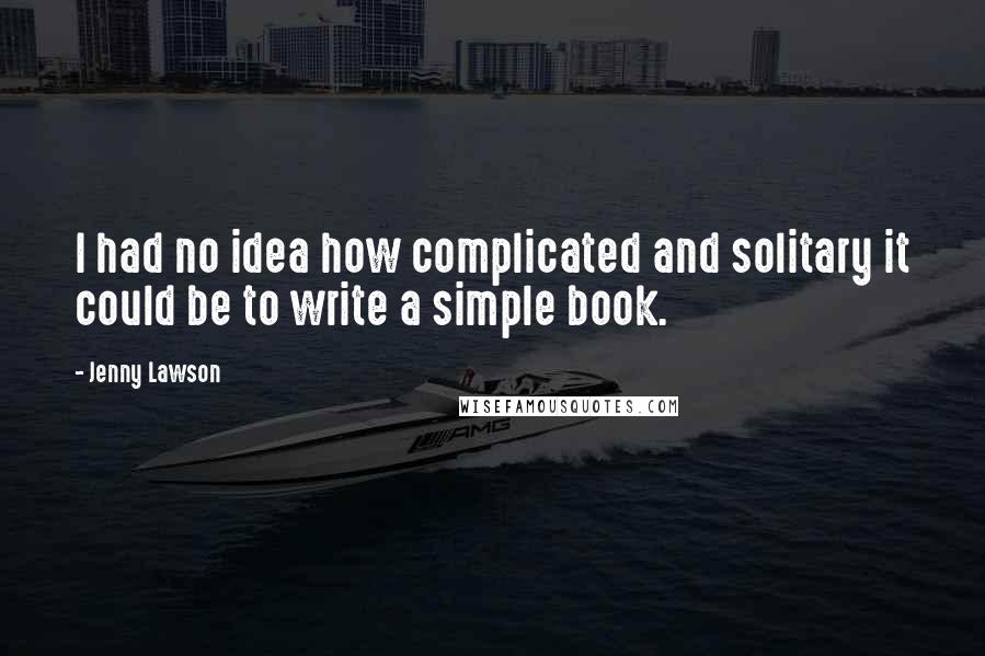 Jenny Lawson Quotes: I had no idea how complicated and solitary it could be to write a simple book.