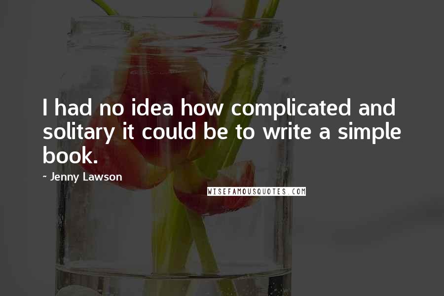 Jenny Lawson Quotes: I had no idea how complicated and solitary it could be to write a simple book.