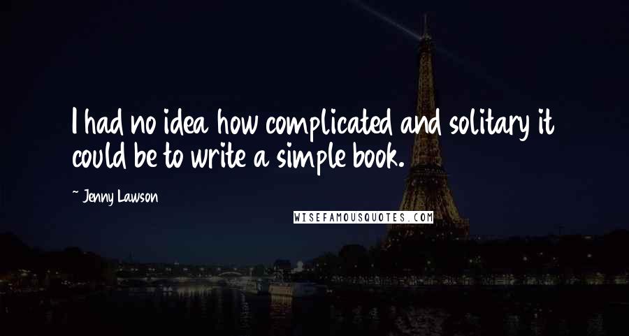 Jenny Lawson Quotes: I had no idea how complicated and solitary it could be to write a simple book.