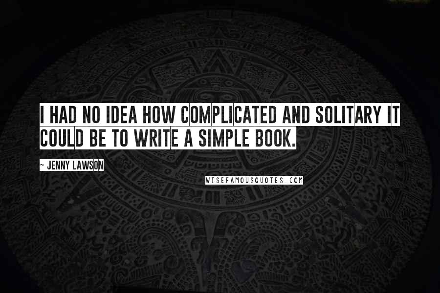 Jenny Lawson Quotes: I had no idea how complicated and solitary it could be to write a simple book.