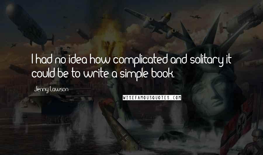 Jenny Lawson Quotes: I had no idea how complicated and solitary it could be to write a simple book.