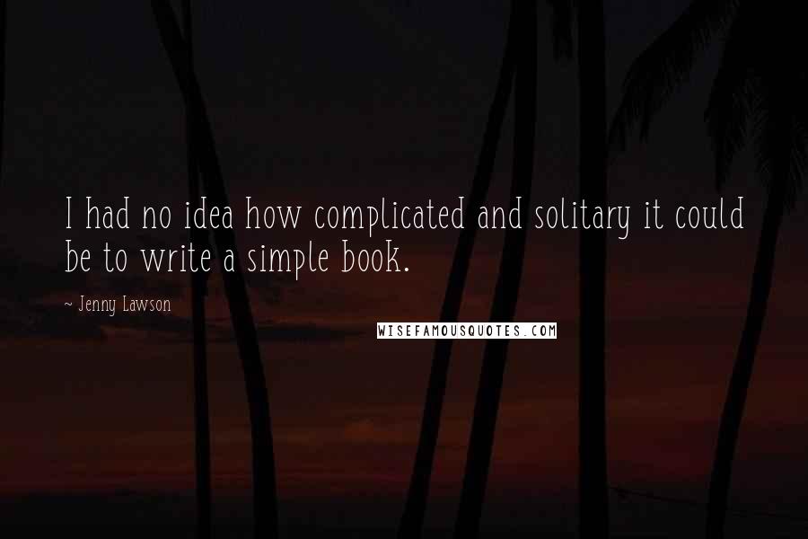 Jenny Lawson Quotes: I had no idea how complicated and solitary it could be to write a simple book.