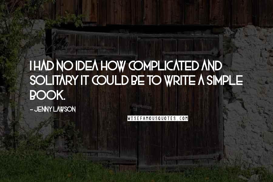 Jenny Lawson Quotes: I had no idea how complicated and solitary it could be to write a simple book.