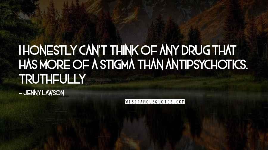 Jenny Lawson Quotes: I honestly can't think of any drug that has more of a stigma than antipsychotics. Truthfully