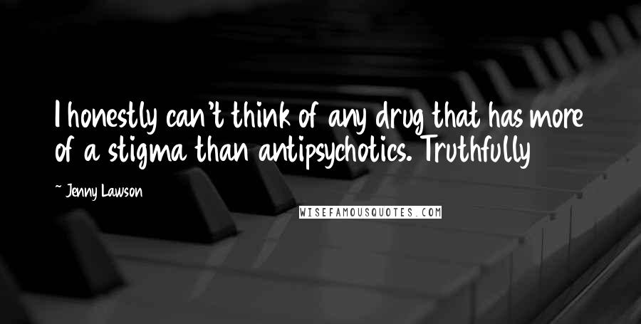 Jenny Lawson Quotes: I honestly can't think of any drug that has more of a stigma than antipsychotics. Truthfully