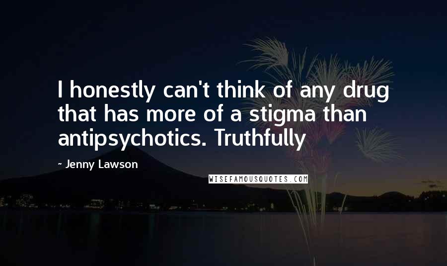 Jenny Lawson Quotes: I honestly can't think of any drug that has more of a stigma than antipsychotics. Truthfully