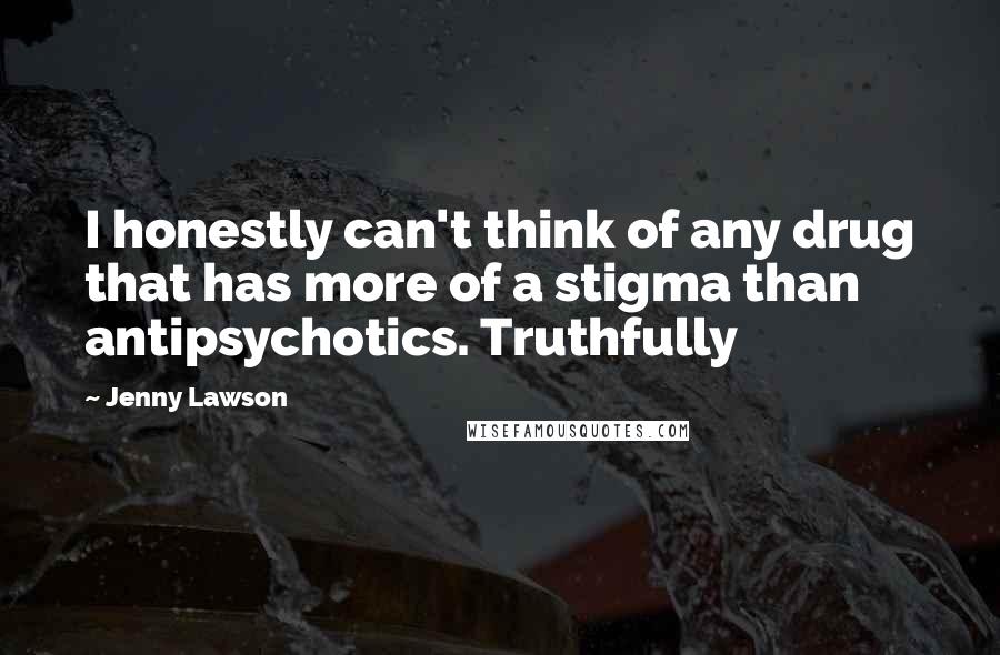 Jenny Lawson Quotes: I honestly can't think of any drug that has more of a stigma than antipsychotics. Truthfully