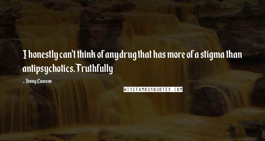 Jenny Lawson Quotes: I honestly can't think of any drug that has more of a stigma than antipsychotics. Truthfully
