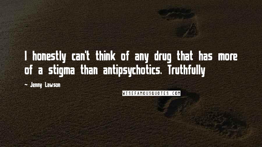 Jenny Lawson Quotes: I honestly can't think of any drug that has more of a stigma than antipsychotics. Truthfully