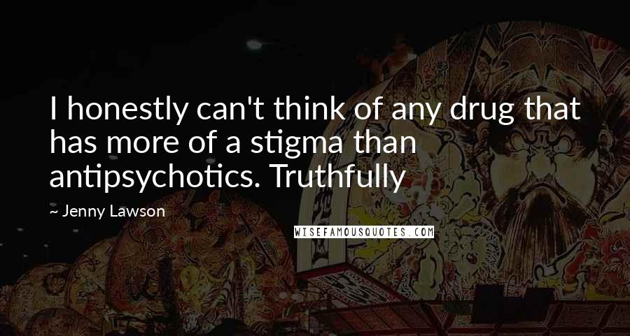 Jenny Lawson Quotes: I honestly can't think of any drug that has more of a stigma than antipsychotics. Truthfully