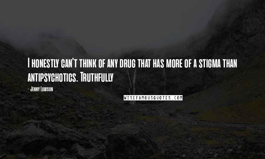 Jenny Lawson Quotes: I honestly can't think of any drug that has more of a stigma than antipsychotics. Truthfully