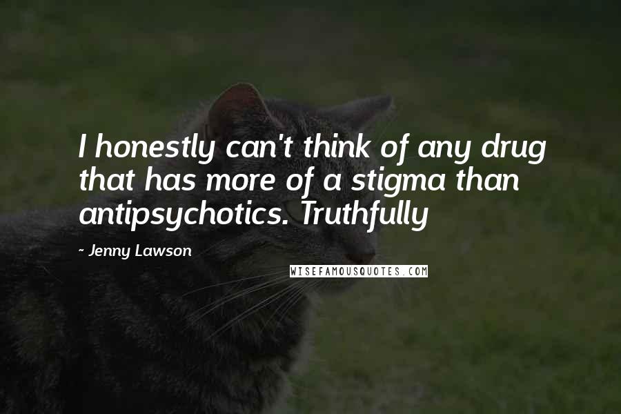 Jenny Lawson Quotes: I honestly can't think of any drug that has more of a stigma than antipsychotics. Truthfully