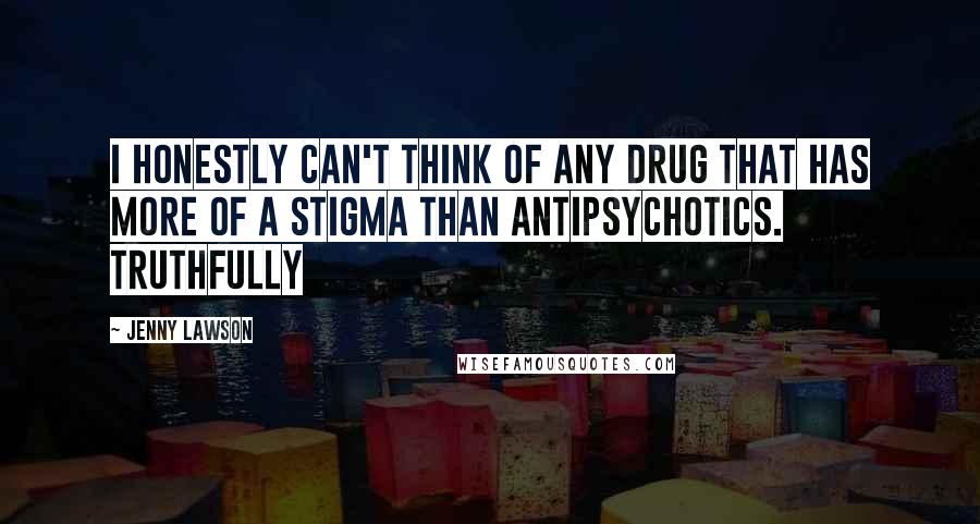 Jenny Lawson Quotes: I honestly can't think of any drug that has more of a stigma than antipsychotics. Truthfully