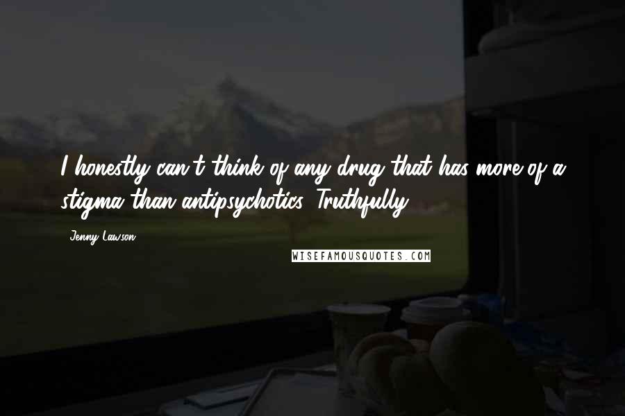 Jenny Lawson Quotes: I honestly can't think of any drug that has more of a stigma than antipsychotics. Truthfully
