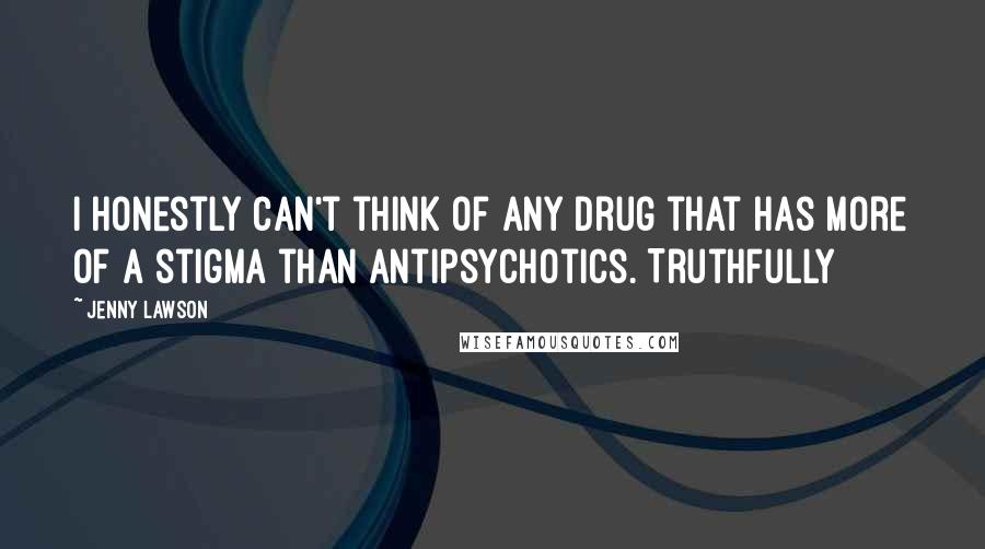 Jenny Lawson Quotes: I honestly can't think of any drug that has more of a stigma than antipsychotics. Truthfully