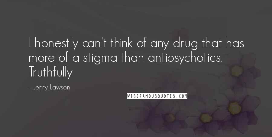 Jenny Lawson Quotes: I honestly can't think of any drug that has more of a stigma than antipsychotics. Truthfully