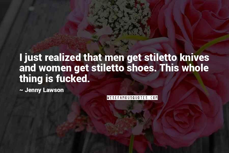 Jenny Lawson Quotes: I just realized that men get stiletto knives and women get stiletto shoes. This whole thing is fucked.
