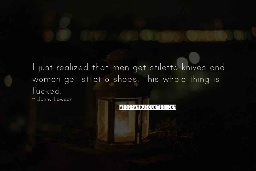 Jenny Lawson Quotes: I just realized that men get stiletto knives and women get stiletto shoes. This whole thing is fucked.