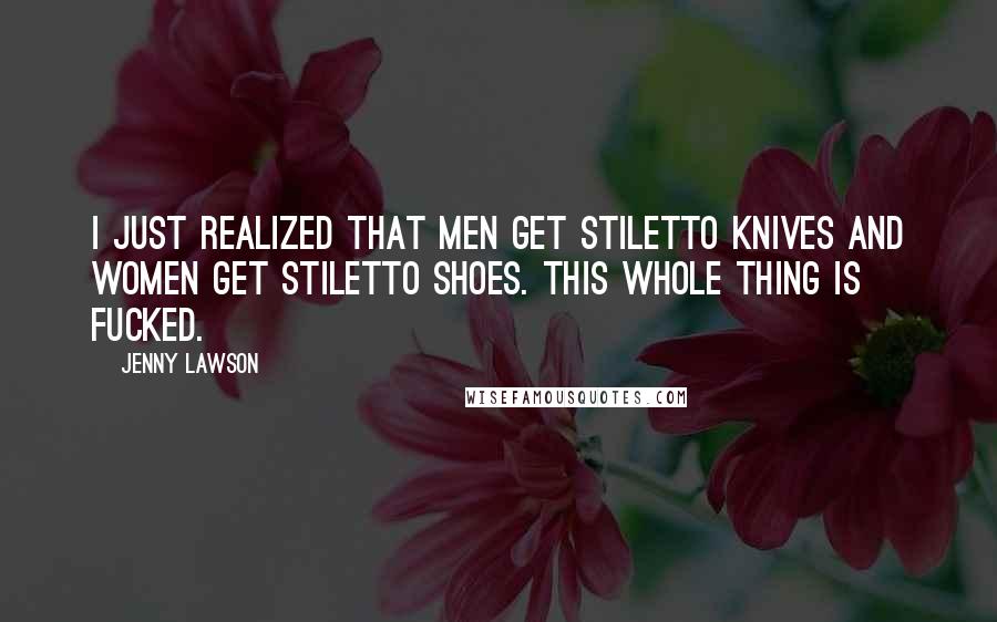 Jenny Lawson Quotes: I just realized that men get stiletto knives and women get stiletto shoes. This whole thing is fucked.