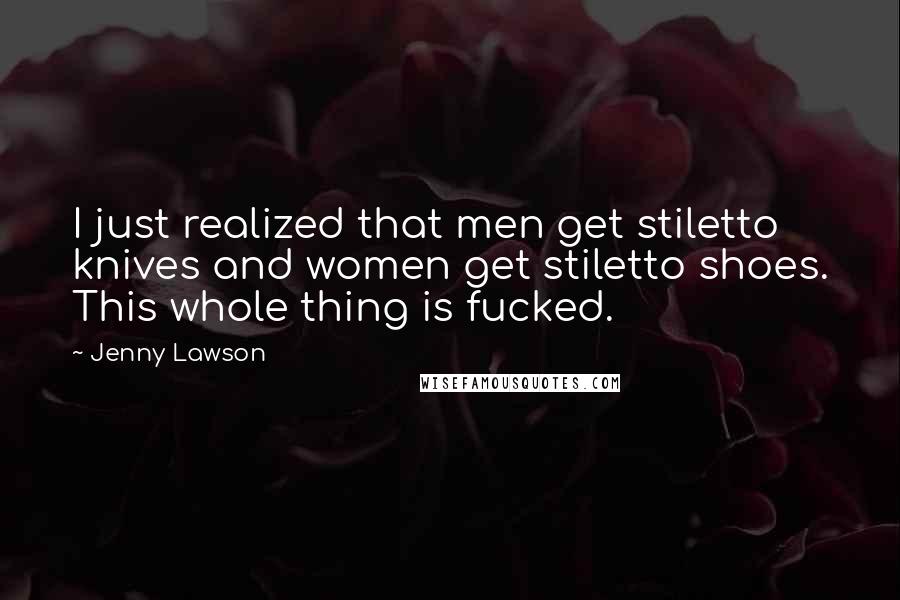 Jenny Lawson Quotes: I just realized that men get stiletto knives and women get stiletto shoes. This whole thing is fucked.