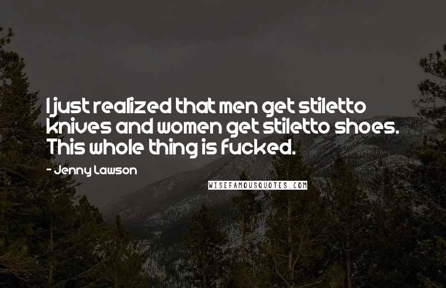 Jenny Lawson Quotes: I just realized that men get stiletto knives and women get stiletto shoes. This whole thing is fucked.