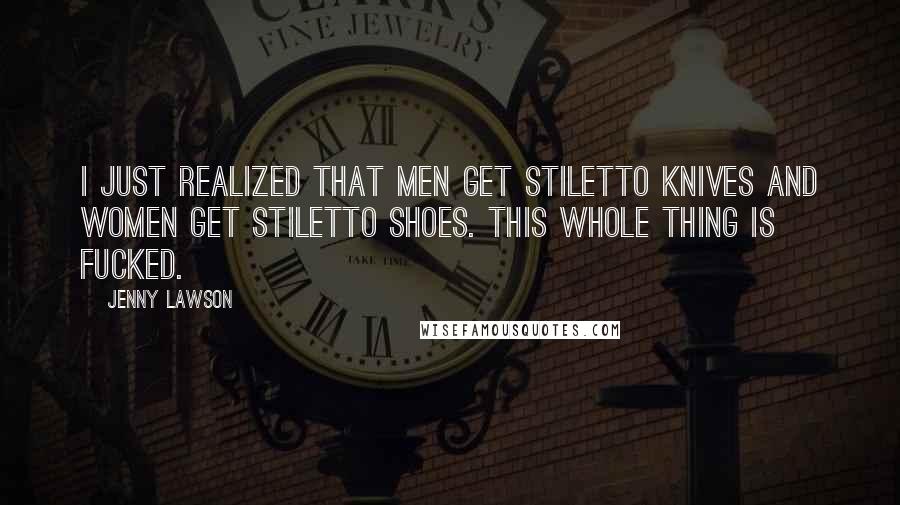 Jenny Lawson Quotes: I just realized that men get stiletto knives and women get stiletto shoes. This whole thing is fucked.