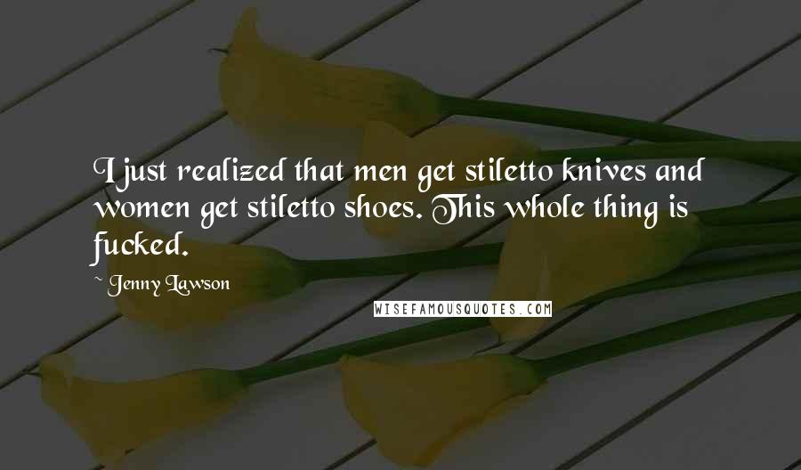 Jenny Lawson Quotes: I just realized that men get stiletto knives and women get stiletto shoes. This whole thing is fucked.