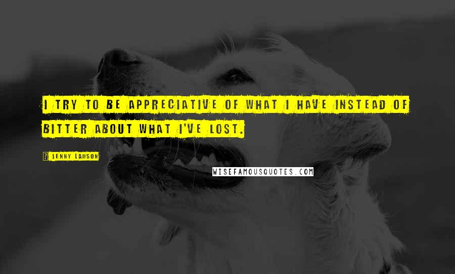 Jenny Lawson Quotes: I try to be appreciative of what I have instead of bitter about what I've lost.