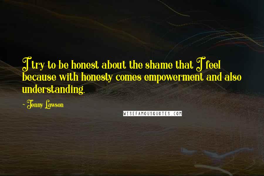 Jenny Lawson Quotes: I try to be honest about the shame that I feel because with honesty comes empowerment and also understanding.