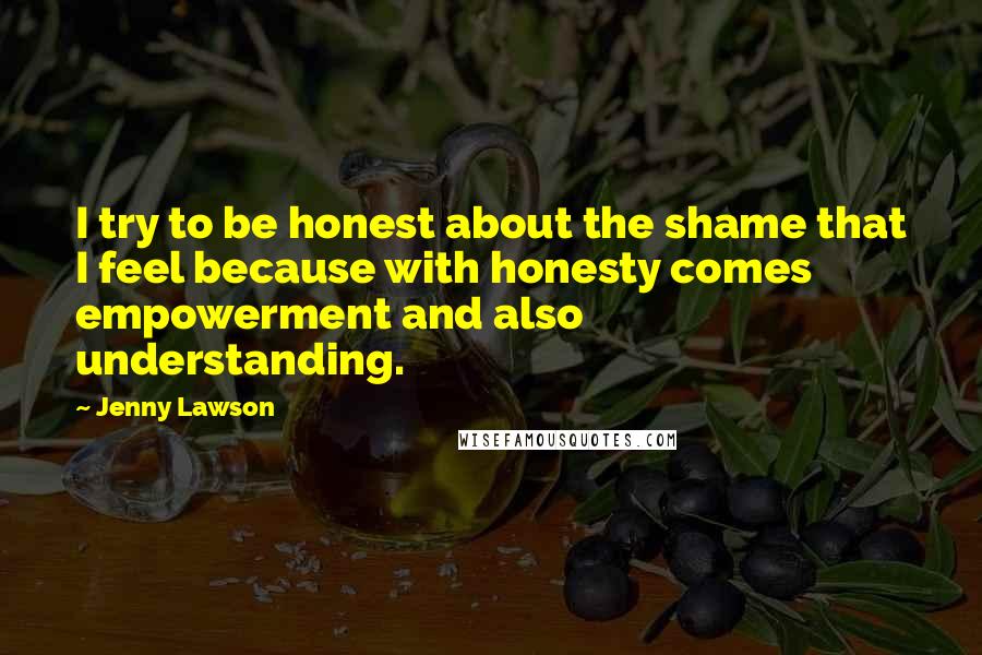 Jenny Lawson Quotes: I try to be honest about the shame that I feel because with honesty comes empowerment and also understanding.