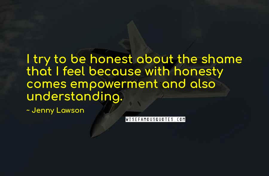 Jenny Lawson Quotes: I try to be honest about the shame that I feel because with honesty comes empowerment and also understanding.