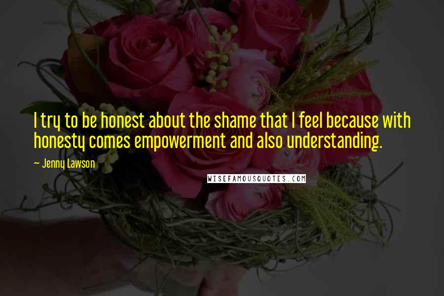 Jenny Lawson Quotes: I try to be honest about the shame that I feel because with honesty comes empowerment and also understanding.