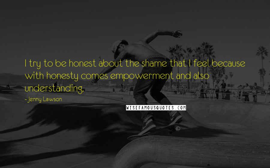 Jenny Lawson Quotes: I try to be honest about the shame that I feel because with honesty comes empowerment and also understanding.