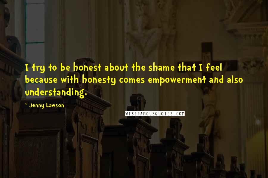 Jenny Lawson Quotes: I try to be honest about the shame that I feel because with honesty comes empowerment and also understanding.