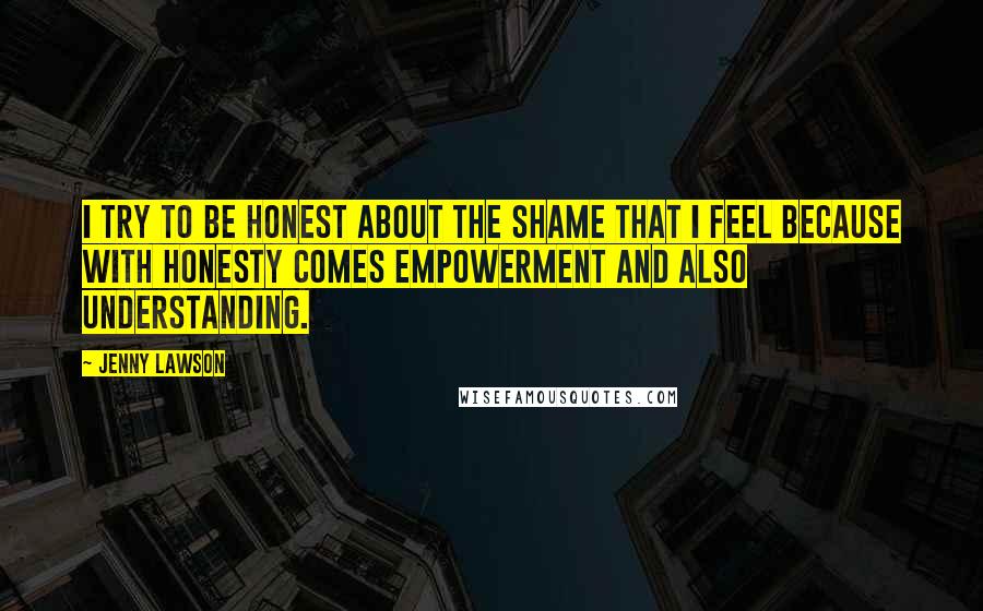 Jenny Lawson Quotes: I try to be honest about the shame that I feel because with honesty comes empowerment and also understanding.