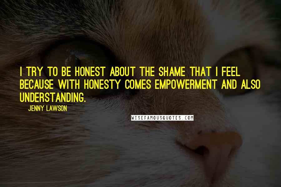 Jenny Lawson Quotes: I try to be honest about the shame that I feel because with honesty comes empowerment and also understanding.